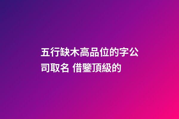 五行缺木高品位的字公司取名 借鑒頂級的